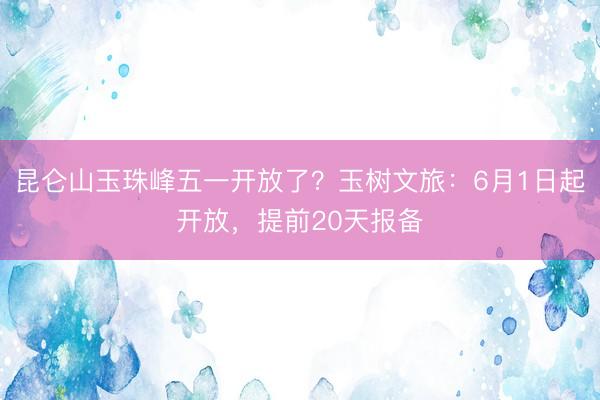 昆仑山玉珠峰五一开放了？玉树文旅：6月1日起开放，提前20天报备