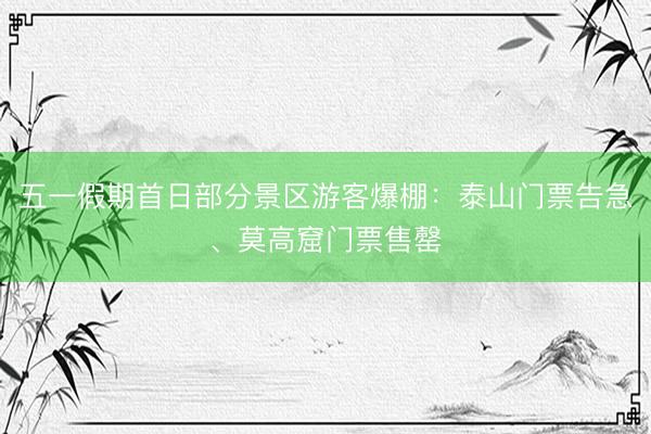 五一假期首日部分景区游客爆棚：泰山门票告急、莫高窟门票售罄