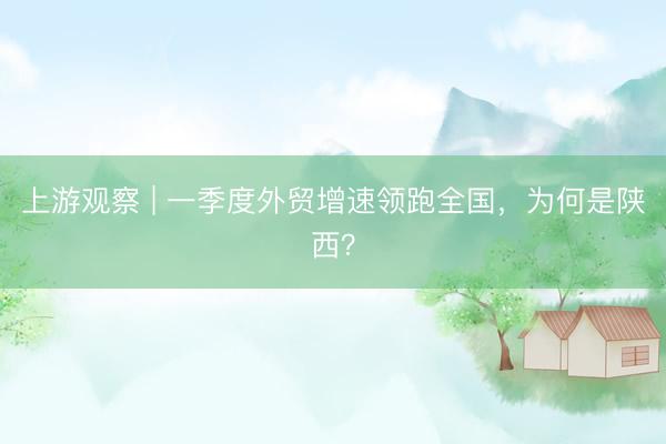 上游观察 | 一季度外贸增速领跑全国，为何是陕西？