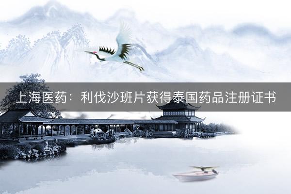 上海医药：利伐沙班片获得泰国药品注册证书