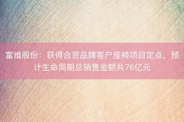 富维股份：获得合资品牌客户座椅项目定点，预计生命周期总销售金额共76亿元