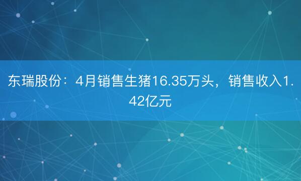 东瑞股份：4月销售生猪16.35万头，销售收入1.42亿元