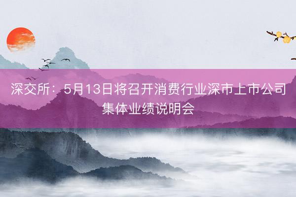 深交所：5月13日将召开消费行业深市上市公司集体业绩说明会