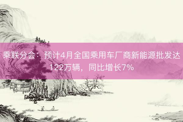 乘联分会：预计4月全国乘用车厂商新能源批发达122万辆，同比增长7%