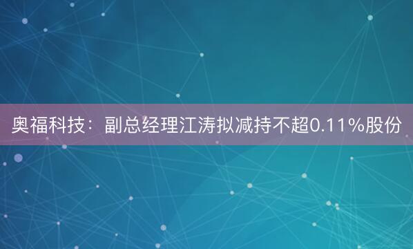 奥福科技：副总经理江涛拟减持不超0.11%股份