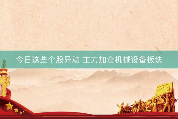 今日这些个股异动 主力加仓机械设备板块