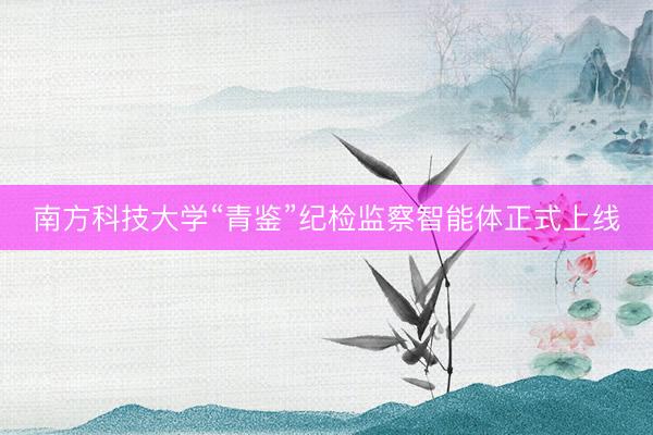 南方科技大学“青鉴”纪检监察智能体正式上线