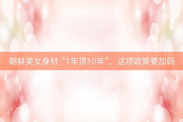 朝鲜美女身材 “1年顶10年”，这项政策要加码