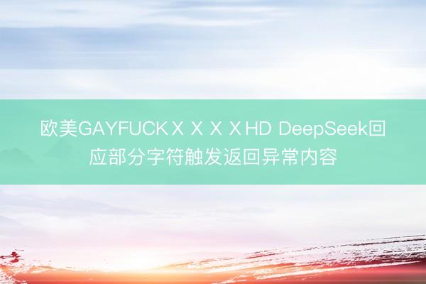 欧美GAYFUCKⅩⅩⅩⅩHD DeepSeek回应部分字符触发返回异常内容