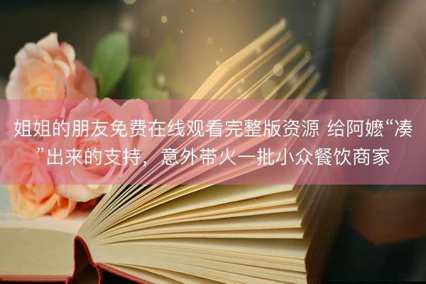姐姐的朋友免费在线观看完整版资源 给阿嬷“凑”出来的支持，意外带火一批小众餐饮商家