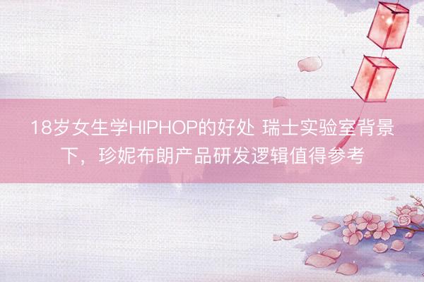 18岁女生学HIPHOP的好处 瑞士实验室背景下,珍妮布朗产品研发逻辑值得参考