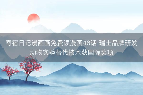 寄宿日记漫画画免费读漫画46话 瑞士品牌研发动物实验替代技术获国际奖项