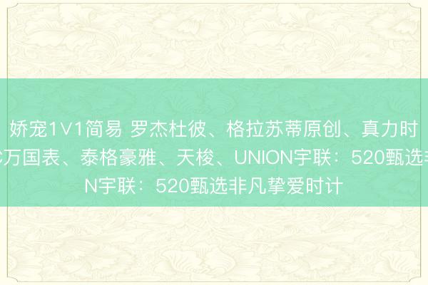 娇宠1∨1简易 罗杰杜彼、格拉苏蒂原创、真力时、帝舵、IWC万国表、泰格豪雅、天梭、UNION宇联：520甄选非凡挚爱时计