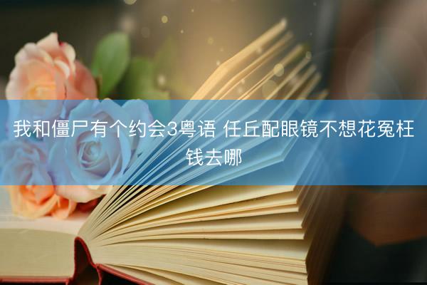 我和僵尸有个约会3粤语 任丘配眼镜不想花冤枉钱去哪