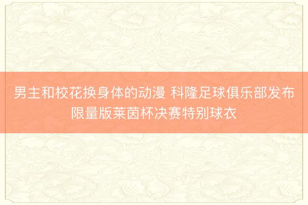 男主和校花换身体的动漫 科隆足球俱乐部发布限量版莱茵杯决赛特别球衣