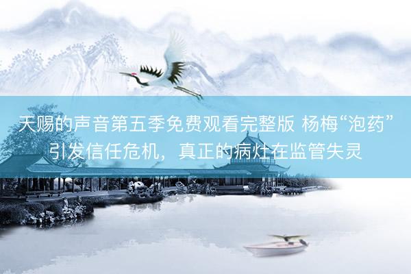 天赐的声音第五季免费观看完整版 杨梅“泡药”引发信任危机,真正的病灶在监管失灵
