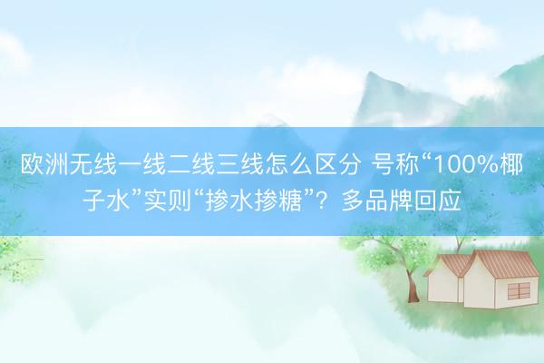 欧洲无线一线二线三线怎么区分 号称“100%椰子水”实则“掺水掺糖”？多品牌回应