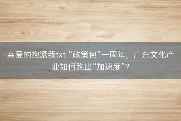 亲爱的抱紧我txt “政策包”一周年，广东文化产业如何跑出“加速度”？