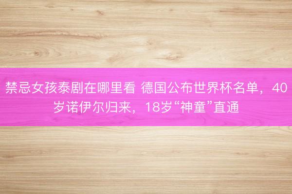 禁忌女孩泰剧在哪里看 德国公布世界杯名单,40岁诺伊尔归来,18岁“神童”直通