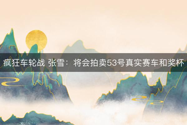 疯狂车轮战 张雪：将会拍卖53号真实赛车和奖杯