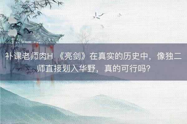 补课老师肉H 《亮剑》在真实的历史中，像独二师直接划入华野，真的可行吗？