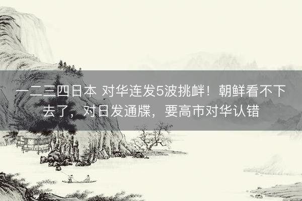 一二三四日本 对华连发5波挑衅！朝鲜看不下去了，对日发通牒，要高市对华认错