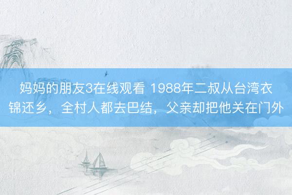 妈妈的朋友3在线观看 1988年二叔从台湾衣锦还乡，全村人都去巴结，父亲却把他关在门外