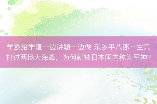 学霸给学渣一边讲题一边做 东乡平八郎一生只打过两场大海战，为何就被日本国内称为军神？