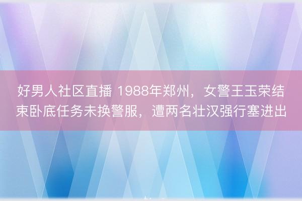 好男人社区直播 1988年郑州，女警王玉荣结束卧底任务未换警服，遭两名壮汉强行塞进出