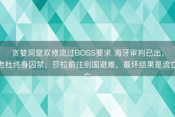 贪婪洞窟双修流过BOSS要求 海牙审判已出，老杜终身囚禁，莎拉前往别国避难，最坏结果是流亡