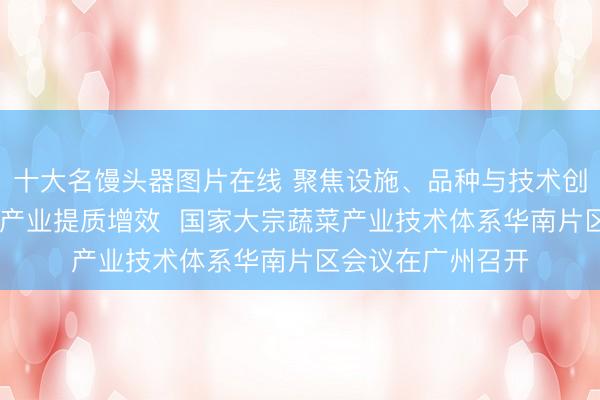十大名馒头器图片在线 聚焦设施、品种与技术创新 助推华南蔬菜产业提质增效  国家大宗蔬菜产业技术体系华南片区会议在广州召开