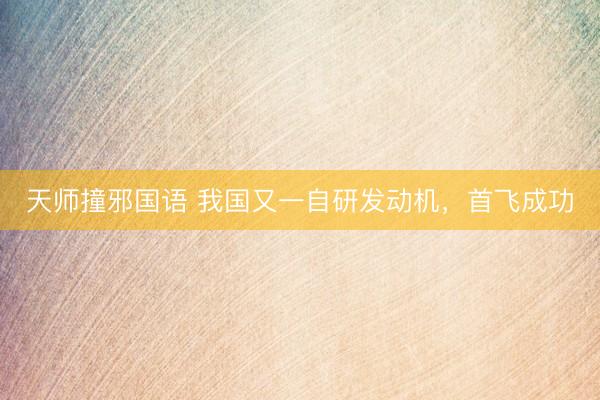 天师撞邪国语 我国又一自研发动机，首飞成功