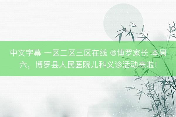 中文字幕 一区二区三区在线 @博罗家长 本周六，博罗县人民医院儿科义诊活动来啦！