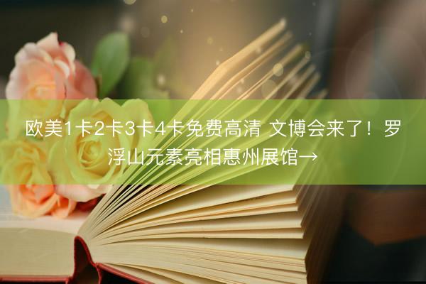 欧美1卡2卡3卡4卡免费高清 文博会来了！罗浮山元素亮相惠州展馆→