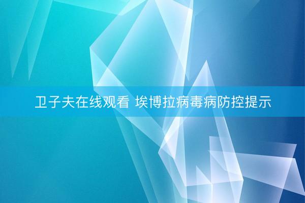 卫子夫在线观看 埃博拉病毒病防控提示