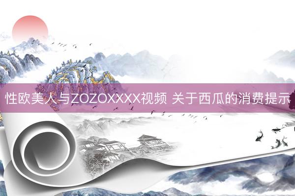 性欧美人与ZOZOXXXX视频 关于西瓜的消费提示