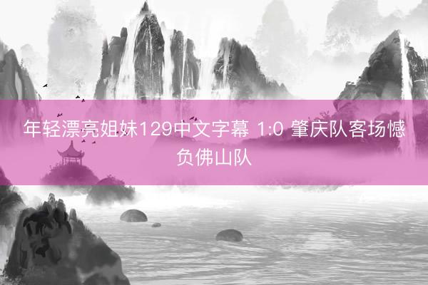 年轻漂亮姐妹129中文字幕 1:0 肇庆队客场憾负佛山队