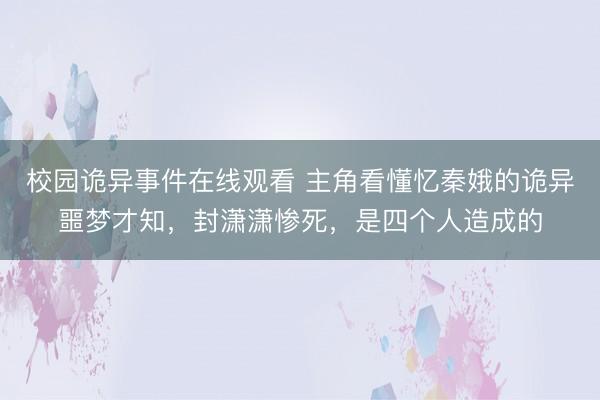 校园诡异事件在线观看 主角看懂忆秦娥的诡异噩梦才知，封潇潇惨死，是四个人造成的