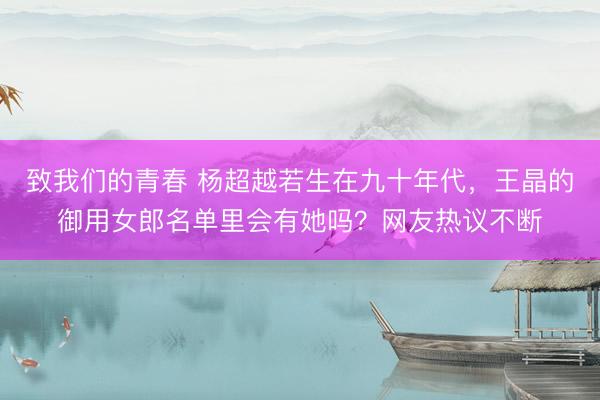 致我们的青春 杨超越若生在九十年代，王晶的御用女郎名单里会有她吗？网友热议不断