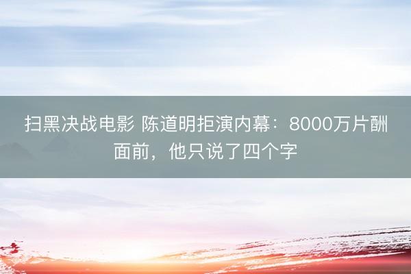 扫黑决战电影 陈道明拒演内幕：8000万片酬面前，他只说了四个字