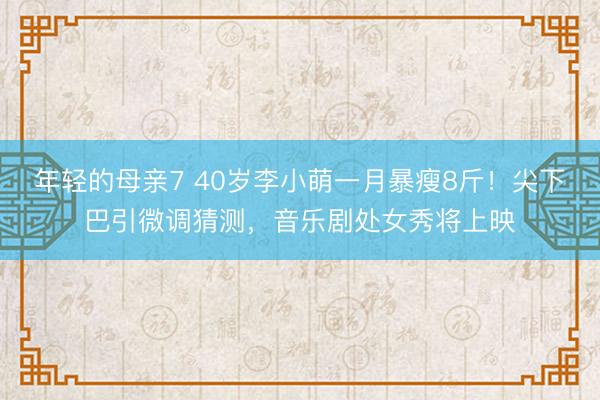 年轻的母亲7 40岁李小萌一月暴瘦8斤！尖下巴引微调猜测，音乐剧处女秀将上映