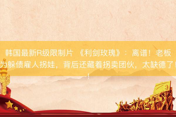 韩国最新R级限制片 《利剑玫瑰》：离谱！老板为躲债雇人拐娃，背后还藏着拐卖团伙，太缺德了！