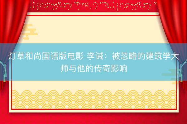 灯草和尚国语版电影 李诫：被忽略的建筑学大师与他的传奇影响