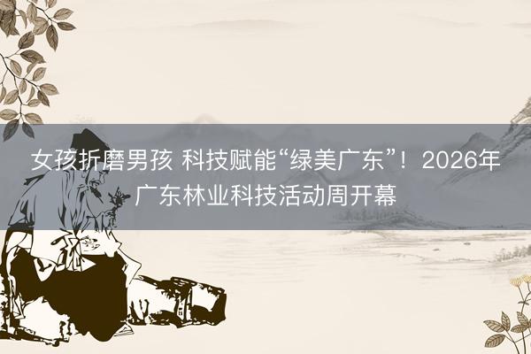 女孩折磨男孩 科技赋能“绿美广东”！2026年广东林业科技活动周开幕