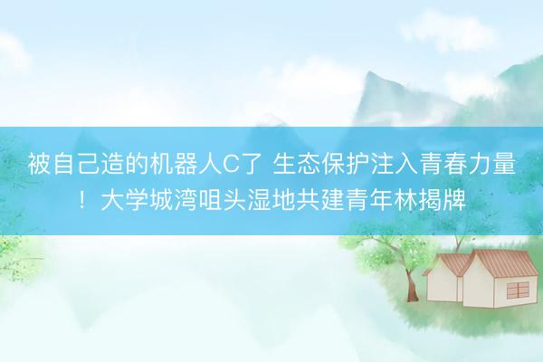 被自己造的机器人C了 生态保护注入青春力量！大学城湾咀头湿地共建青年林揭牌