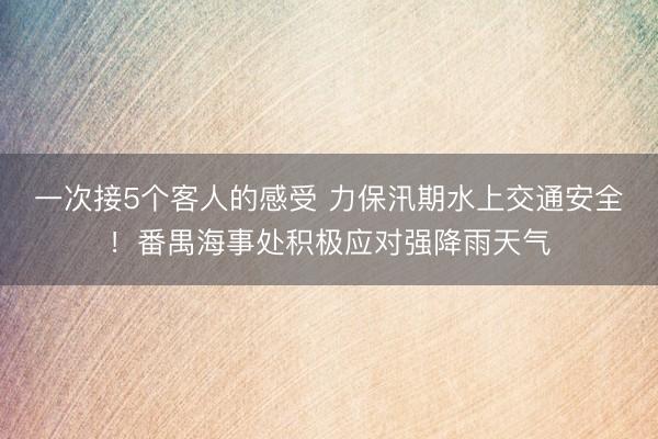 一次接5个客人的感受 力保汛期水上交通安全！番禺海事处积极应对强降雨天气
