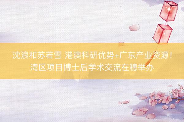 沈浪和苏若雪 港澳科研优势+广东产业资源！湾区项目博士后学术交流在穗举办
