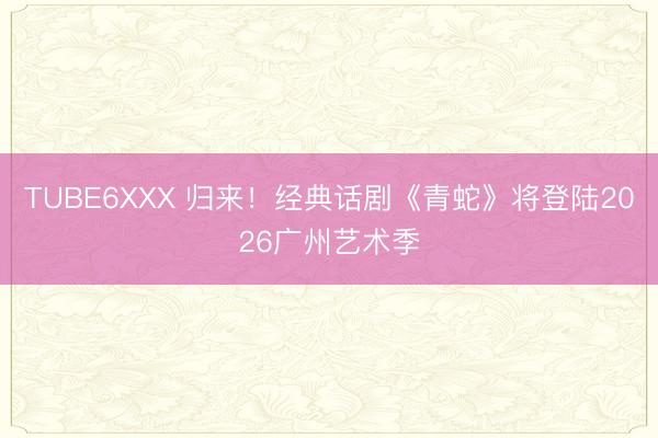 TUBE6XXX 归来！经典话剧《青蛇》将登陆2026广州艺术季