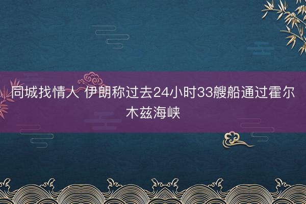 同城找情人 伊朗称过去24小时33艘船通过霍尔木兹海峡