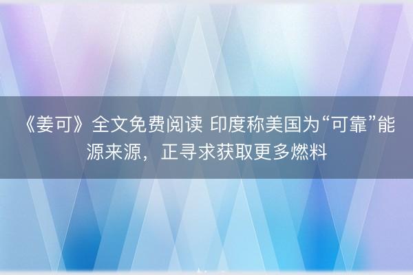 《姜可》全文免费阅读 印度称美国为“可靠”能源来源，正寻求获取更多燃料